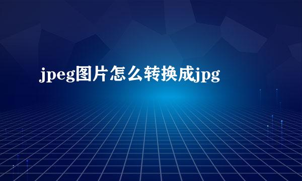 jpeg图片怎么转换成jpg