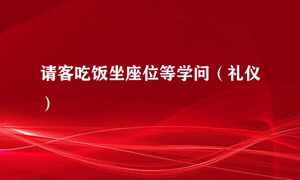请客吃饭坐座位等学问（礼仪）