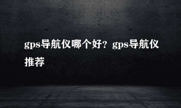 gps导航仪哪个好?gps导航仪推荐