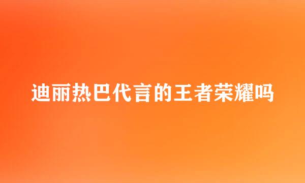 迪丽热巴代言的王者荣耀吗