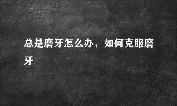 总是磨牙怎么办，如何克服磨牙