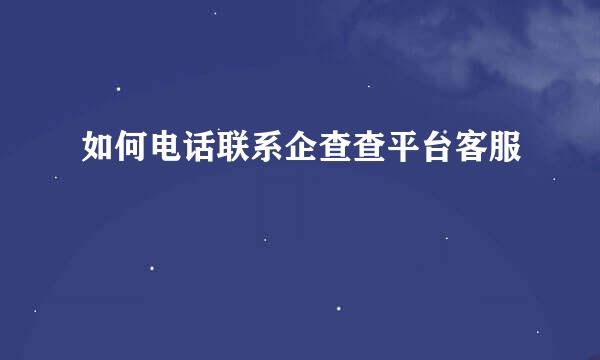 如何电话联系企查查平台客服