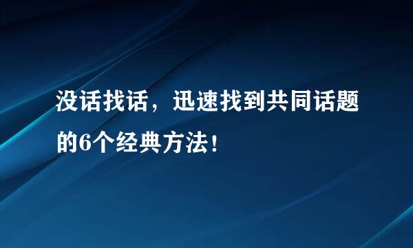 没话找话，迅速找到共同话题的6个经典方法！