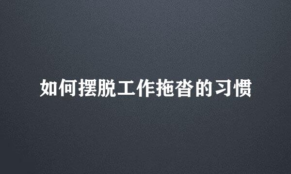 如何摆脱工作拖沓的习惯
