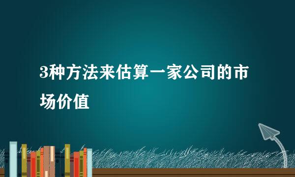 3种方法来估算一家公司的市场价值