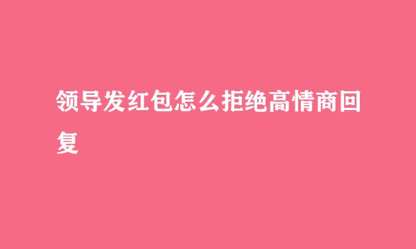 领导发红包怎么拒绝高情商回复