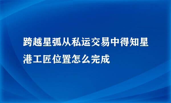 跨越星弧从私运交易中得知星港工匠位置怎么完成