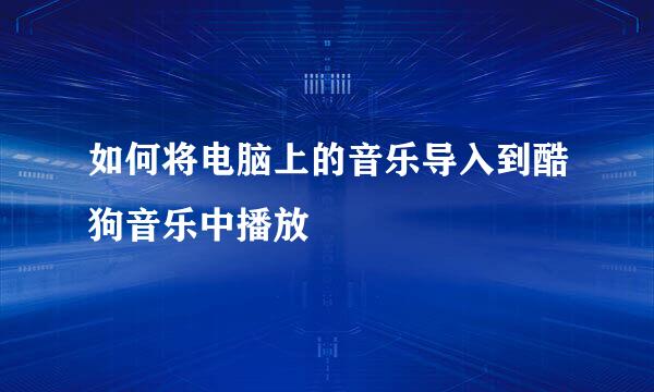 如何将电脑上的音乐导入到酷狗音乐中播放