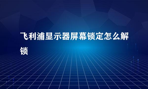 飞利浦显示器屏幕锁定怎么解锁