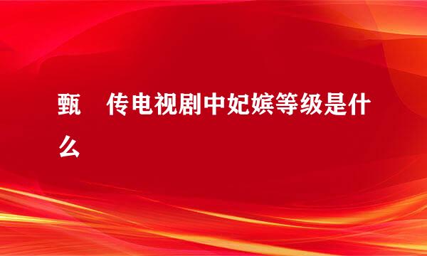 甄嬛传电视剧中妃嫔等级是什么