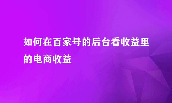 如何在百家号的后台看收益里的电商收益