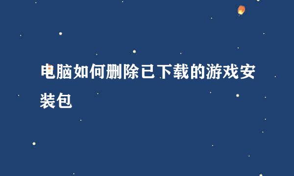 电脑如何删除已下载的游戏安装包