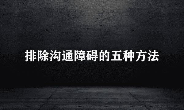 排除沟通障碍的五种方法