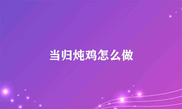 当归炖鸡怎么做