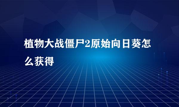 植物大战僵尸2原始向日葵怎么获得