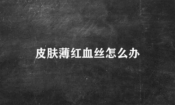 皮肤薄红血丝怎么办