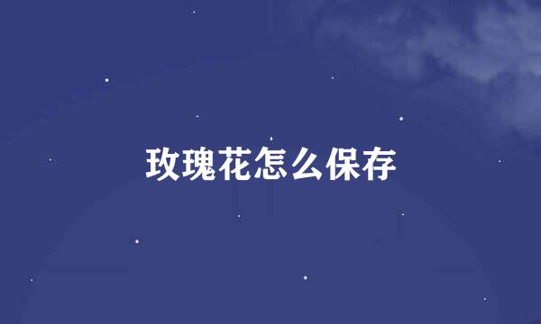 玫瑰花怎么保存