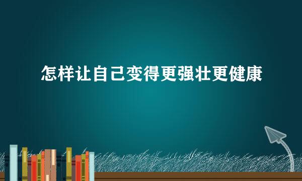 怎样让自己变得更强壮更健康
