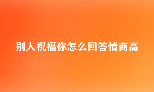 别人祝福你怎么回答情商高