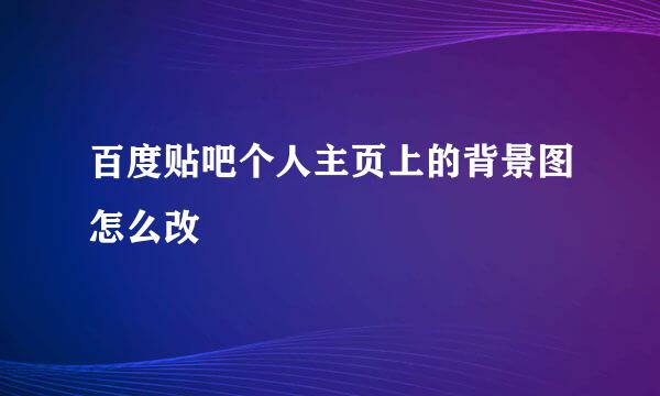 百度贴吧个人主页上的背景图怎么改