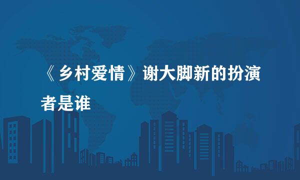 《乡村爱情》谢大脚新的扮演者是谁