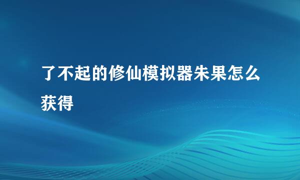了不起的修仙模拟器朱果怎么获得