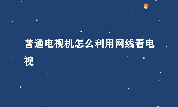 普通电视机怎么利用网线看电视
