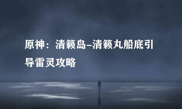 原神：清籁岛-清籁丸船底引导雷灵攻略