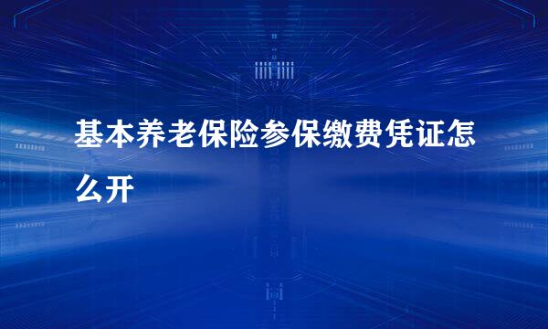 基本养老保险参保缴费凭证怎么开