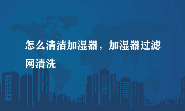 怎么清洁加湿器，加湿器过滤网清洗