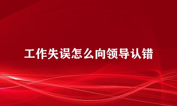 工作失误怎么向领导认错