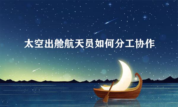 太空出舱航天员如何分工协作