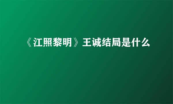 《江照黎明》王诚结局是什么