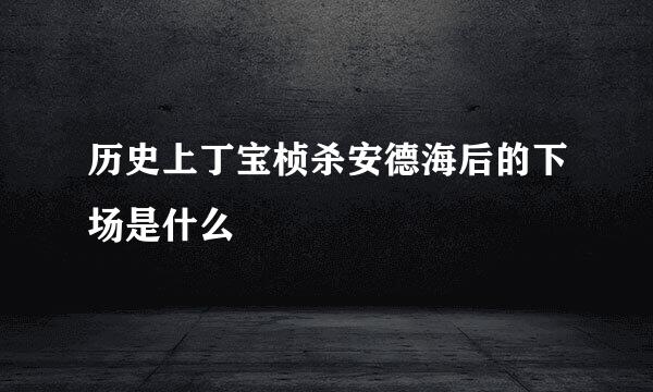 历史上丁宝桢杀安德海后的下场是什么