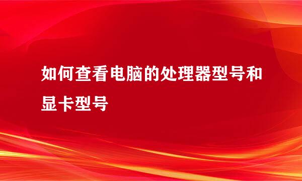 如何查看电脑的处理器型号和显卡型号