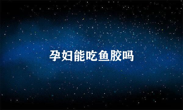 孕妇能吃鱼胶吗
