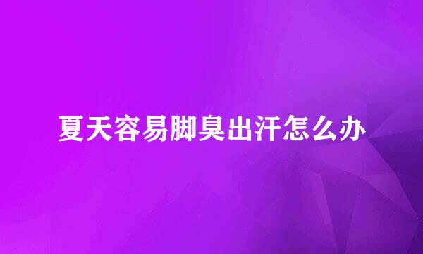 夏天容易脚臭出汗怎么办