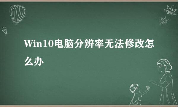 Win10电脑分辨率无法修改怎么办