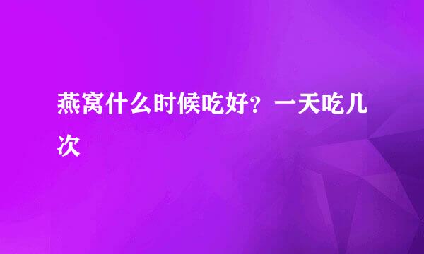 燕窝什么时候吃好？一天吃几次