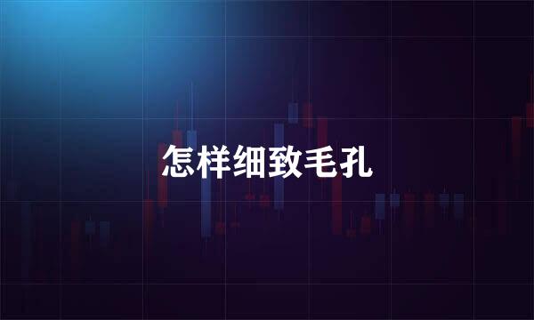 怎样细致毛孔