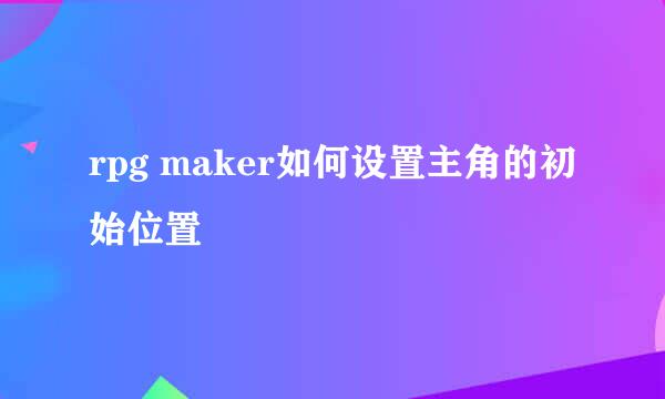 rpg maker如何设置主角的初始位置