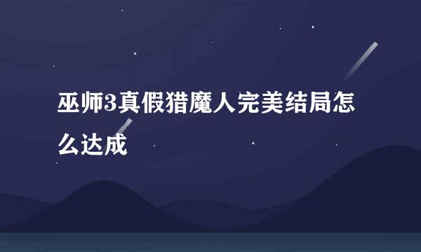 巫师3真假猎魔人完美结局怎么达成