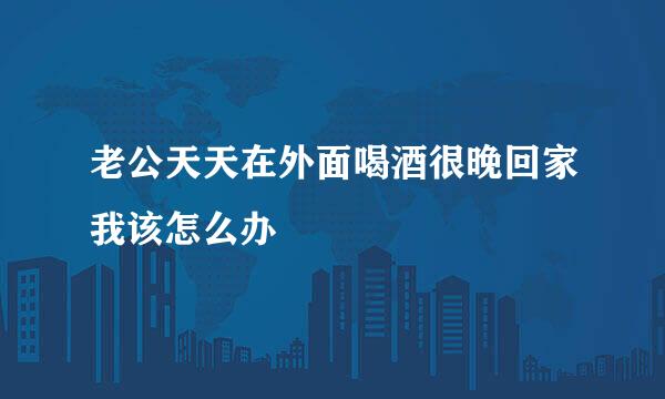 老公天天在外面喝酒很晚回家我该怎么办