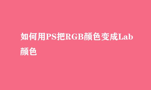 如何用PS把RGB颜色变成Lab颜色