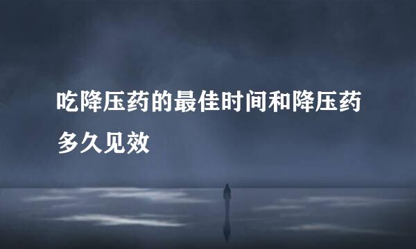 吃降压药的最佳时间和降压药多久见效