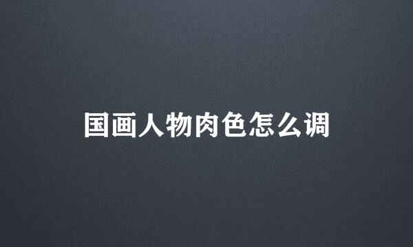 国画人物肉色怎么调