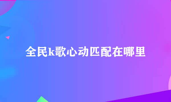 全民k歌心动匹配在哪里