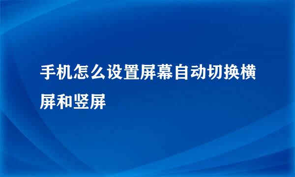 手机怎么设置屏幕自动切换横屏和竖屏