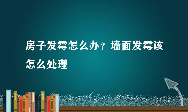 房子发霉怎么办？墙面发霉该怎么处理