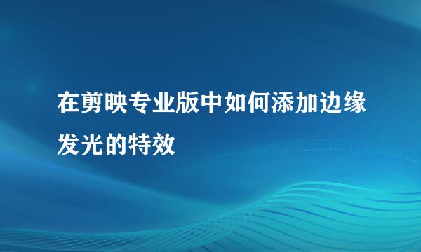 在剪映专业版中如何添加边缘发光的特效
